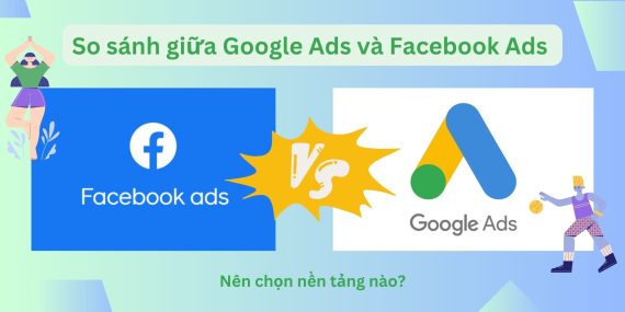 Khác biệt giữa Google Ads và Facebook Ads, nên chọn nền tảng nào để chạy quảng cáo?
